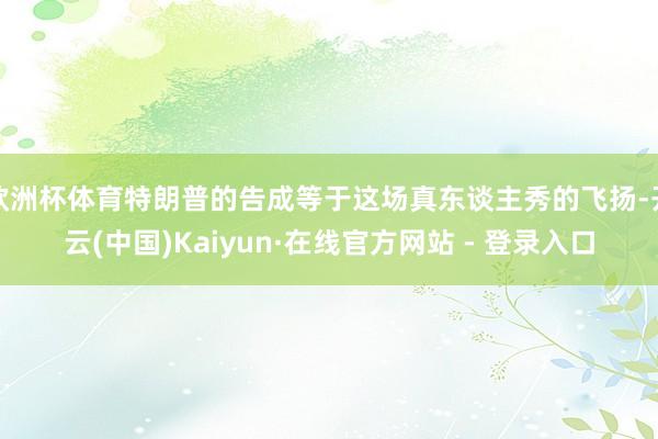 欧洲杯体育特朗普的告成等于这场真东谈主秀的飞扬-开云(中国)Kaiyun·在线官方网站 - 登录入口