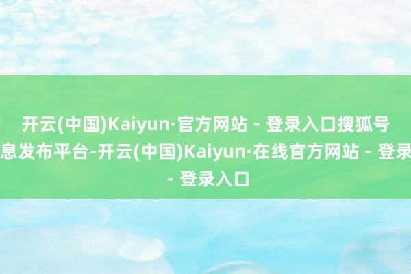 开云(中国)Kaiyun·官方网站 - 登录入口搜狐号系信息发布平台-开云(中国)Kaiyun·在线官方网站 - 登录入口