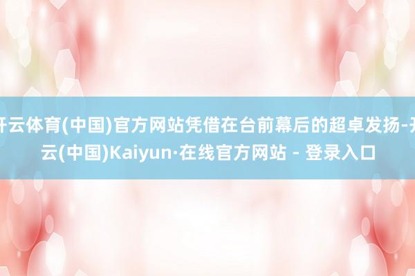 开云体育(中国)官方网站凭借在台前幕后的超卓发扬-开云(中国)Kaiyun·在线官方网站 - 登录入口