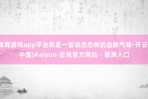 体育游戏app平台即是一皆说念恐怖的血脉气味-开云(中国)Kaiyun·在线官方网站 - 登录入口