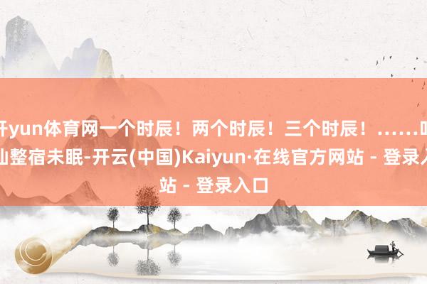 开yun体育网一个时辰！两个时辰！三个时辰！……叶无仙整宿未眠-开云(中国)Kaiyun·在线官方网站 - 登录入口