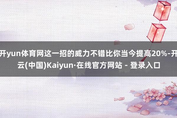 开yun体育网这一招的威力不错比你当今提高20%-开云(中国)Kaiyun·在线官方网站 - 登录入口