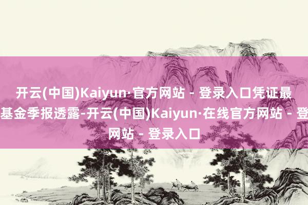 开云(中国)Kaiyun·官方网站 - 登录入口凭证最新一期基金季报透露-开云(中国)Kaiyun·在线官方网站 - 登录入口