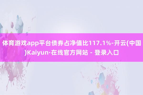 体育游戏app平台债券占净值比117.1%-开云(中国)Kaiyun·在线官方网站 - 登录入口
