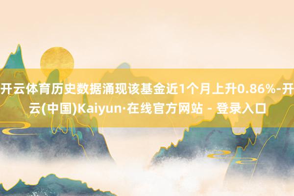 开云体育历史数据涌现该基金近1个月上升0.86%-开云(中国)Kaiyun·在线官方网站 - 登录入口