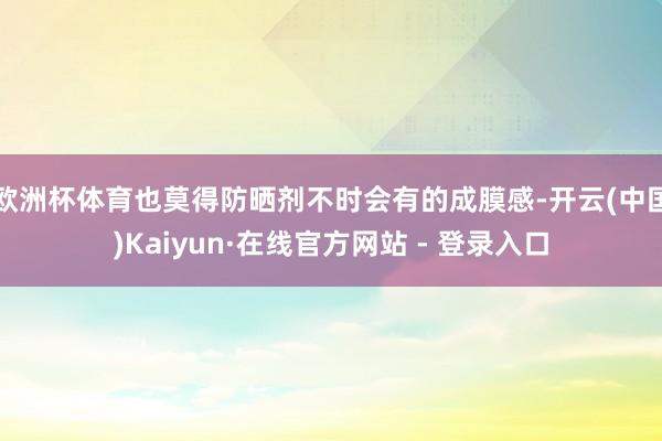 欧洲杯体育也莫得防晒剂不时会有的成膜感-开云(中国)Kaiyun·在线官方网站 - 登录入口