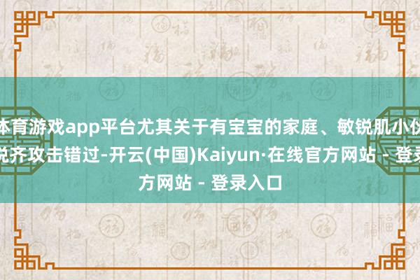 体育游戏app平台尤其关于有宝宝的家庭、敏锐肌小伙伴来说齐攻击错过-开云(中国)Kaiyun·在线官方网站 - 登录入口
