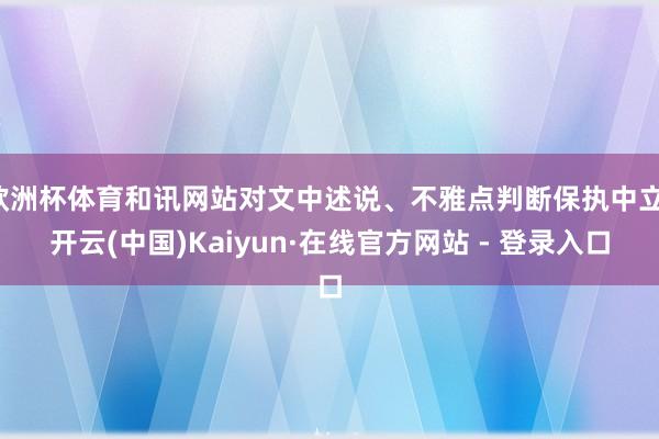 欧洲杯体育和讯网站对文中述说、不雅点判断保执中立-开云(中国)Kaiyun·在线官方网站 - 登录入口
