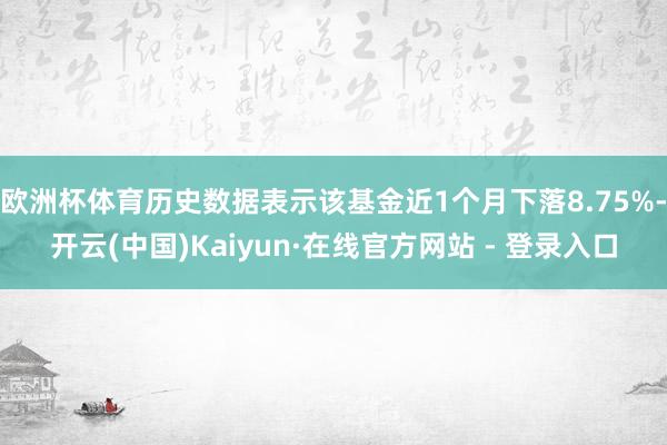欧洲杯体育历史数据表示该基金近1个月下落8.75%-开云(中国)Kaiyun·在线官方网站 - 登录入口