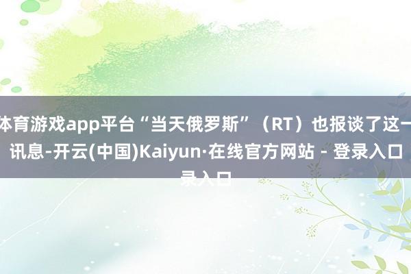 体育游戏app平台“当天俄罗斯”(RT)也报谈了这一讯息-开云(中国)Kaiyun·在线官方网站 - 登录入口