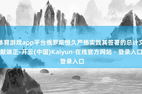体育游戏app平台俄罗斯恒久严格实践其签署的总计文献端正-开云(中国)Kaiyun·在线官方网站 - 登录入口