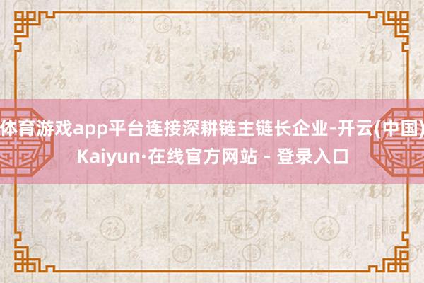 体育游戏app平台连接深耕链主链长企业-开云(中国)Kaiyun·在线官方网站 - 登录入口