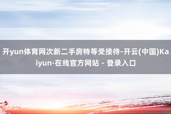 开yun体育网次新二手房特等受接待-开云(中国)Kaiyun·在线官方网站 - 登录入口