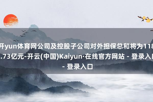 开yun体育网公司及控股子公司对外担保总和将为1186.73亿元-开云(中国)Kaiyun·在线官方网站 - 登录入口