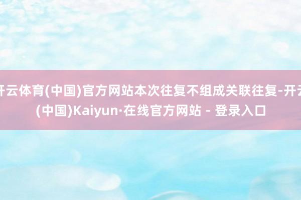 开云体育(中国)官方网站本次往复不组成关联往复-开云(中国)Kaiyun·在线官方网站 - 登录入口