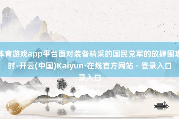 体育游戏app平台面对装备精采的国民党军的放肆围攻时-开云(中国)Kaiyun·在线官方网站 - 登录入口
