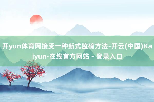开yun体育网接受一种新式监磅方法-开云(中国)Kaiyun·在线官方网站 - 登录入口