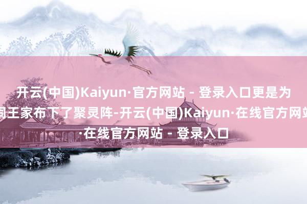 开云(中国)Kaiyun·官方网站 - 登录入口更是为正通盘这个词王家布下了聚灵阵-开云(中国)Kaiyun·在线官方网站 - 登录入口