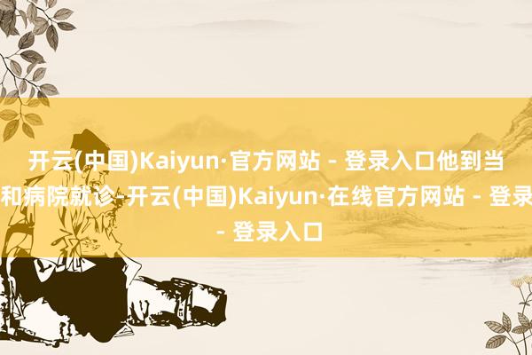 开云(中国)Kaiyun·官方网站 - 登录入口他到当地协和病院就诊-开云(中国)Kaiyun·在线官方网站 - 登录入口