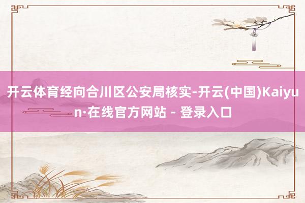 开云体育经向合川区公安局核实-开云(中国)Kaiyun·在线官方网站 - 登录入口