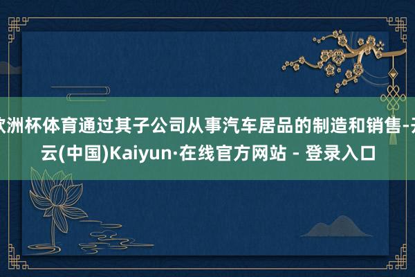 欧洲杯体育通过其子公司从事汽车居品的制造和销售-开云(中国)Kaiyun·在线官方网站 - 登录入口