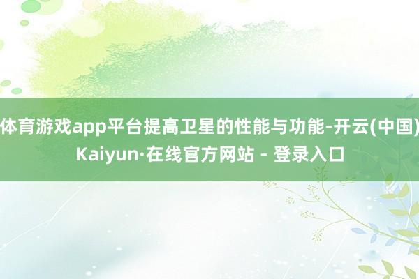 体育游戏app平台提高卫星的性能与功能-开云(中国)Kaiyun·在线官方网站 - 登录入口
