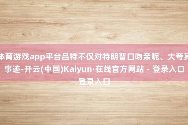 体育游戏app平台吕特不仅对特朗普口吻亲昵、大夸其事迹-开云(中国)Kaiyun·在线官方网站 - 登录入口