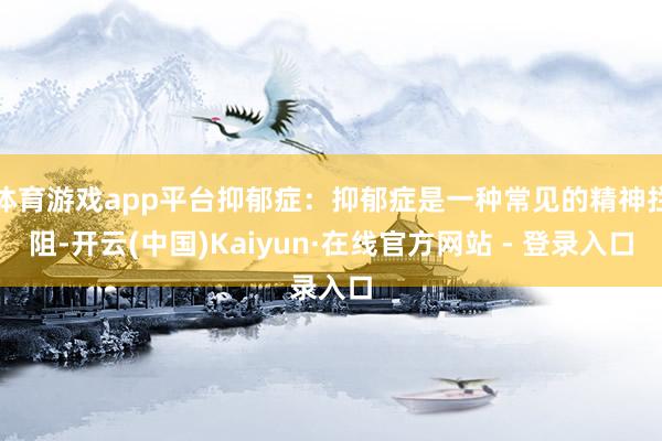 体育游戏app平台抑郁症:抑郁症是一种常见的精神拦阻-开云(中国)Kaiyun·在线官方网站 - 登录入口