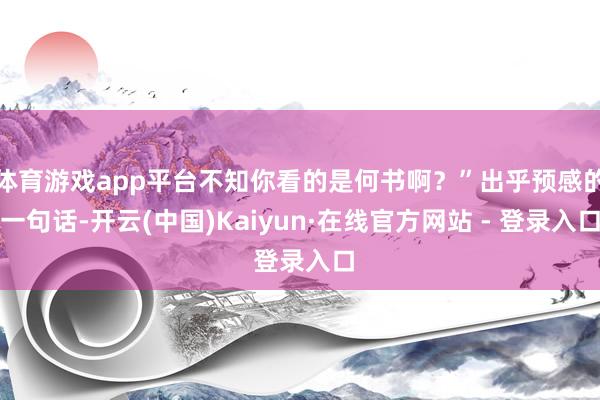 体育游戏app平台不知你看的是何书啊?”出乎预感的一句话-开云(中国)Kaiyun·在线官方网站 - 登录入口