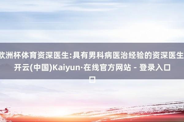欧洲杯体育资深医生:具有男科病医治经验的资深医生-开云(中国)Kaiyun·在线官方网站 - 登录入口