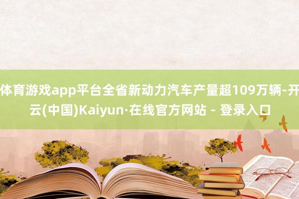 体育游戏app平台全省新动力汽车产量超109万辆-开云(中国)Kaiyun·在线官方网站 - 登录入口