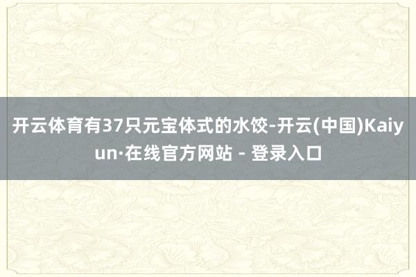 开云体育有37只元宝体式的水饺-开云(中国)Kaiyun·在线官方网站 - 登录入口