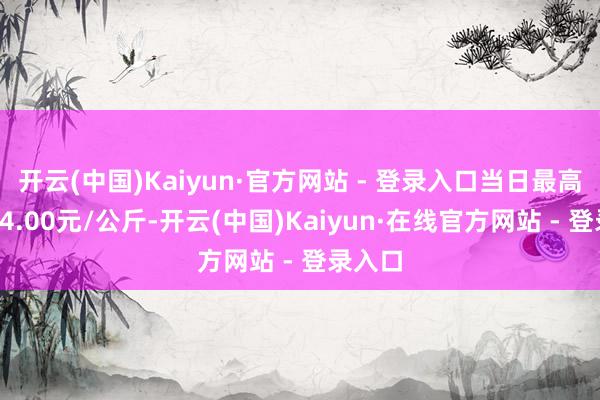 开云(中国)Kaiyun·官方网站 - 登录入口当日最高报价14.00元/公斤-开云(中国)Kaiyun·在线官方网站 - 登录入口