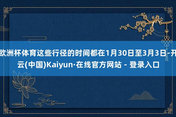 欧洲杯体育这些行径的时间都在1月30日至3月3日-开云(中国)Kaiyun·在线官方网站 - 登录入口