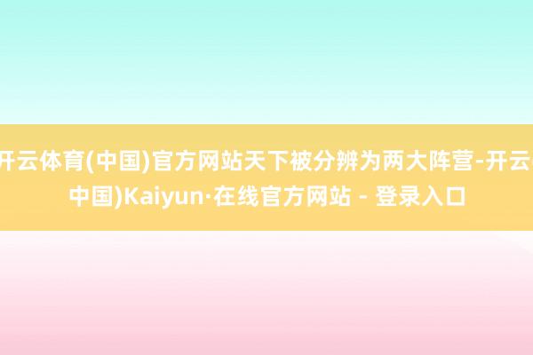 开云体育(中国)官方网站天下被分辨为两大阵营-开云(中国)Kaiyun·在线官方网站 - 登录入口