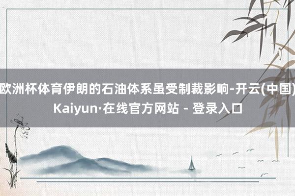 欧洲杯体育伊朗的石油体系虽受制裁影响-开云(中国)Kaiyun·在线官方网站 - 登录入口