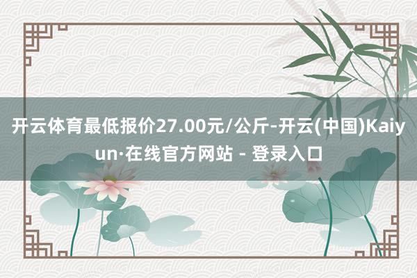 开云体育最低报价27.00元/公斤-开云(中国)Kaiyun·在线官方网站 - 登录入口