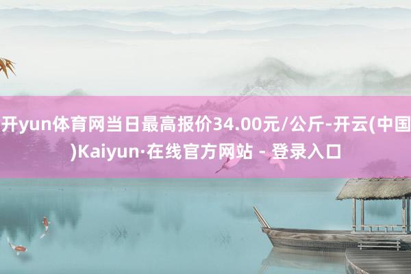 开yun体育网当日最高报价34.00元/公斤-开云(中国)Kaiyun·在线官方网站 - 登录入口