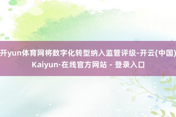 开yun体育网将数字化转型纳入监管评级-开云(中国)Kaiyun·在线官方网站 - 登录入口