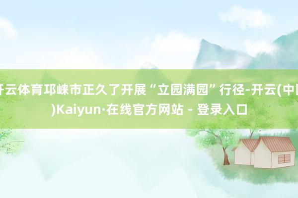 开云体育邛崃市正久了开展“立园满园”行径-开云(中国)Kaiyun·在线官方网站 - 登录入口
