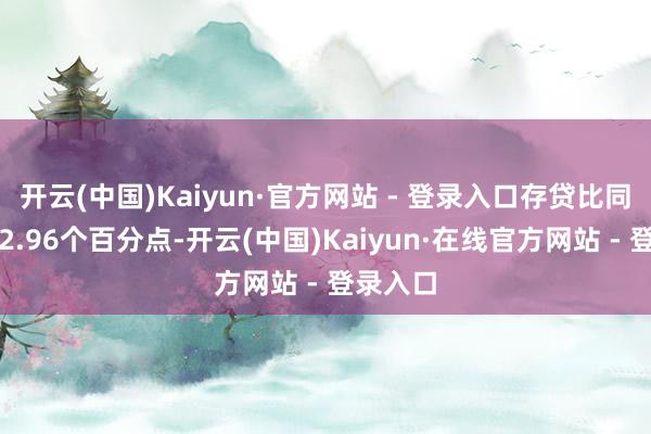 开云(中国)Kaiyun·官方网站 - 登录入口存贷比同比进步2.96个百分点-开云(中国)Kaiyun·在线官方网站 - 登录入口