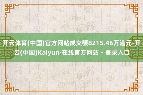 开云体育(中国)官方网站成交额8215.46万港元-开云(中国)Kaiyun·在线官方网站 - 登录入口
