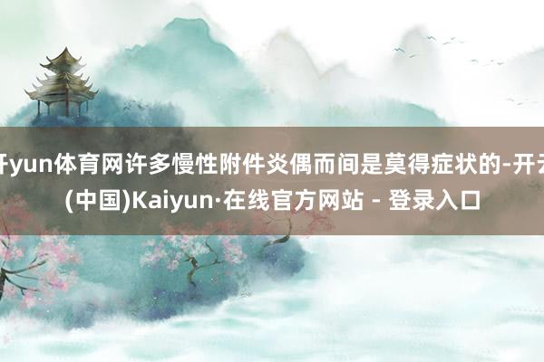 开yun体育网许多慢性附件炎偶而间是莫得症状的-开云(中国)Kaiyun·在线官方网站 - 登录入口