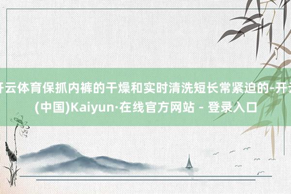 开云体育保抓内裤的干燥和实时清洗短长常紧迫的-开云(中国)Kaiyun·在线官方网站 - 登录入口