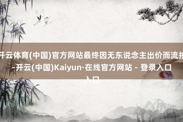 开云体育(中国)官方网站最终因无东说念主出价而流拍-开云(中国)Kaiyun·在线官方网站 - 登录入口