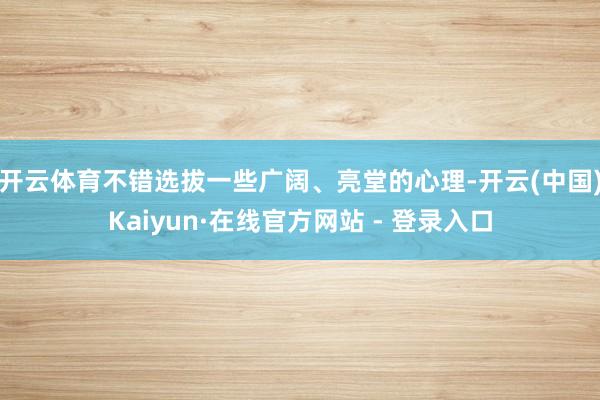 开云体育不错选拔一些广阔、亮堂的心理-开云(中国)Kaiyun·在线官方网站 - 登录入口