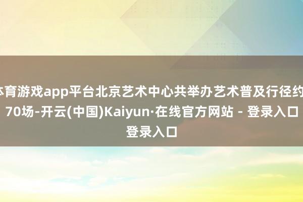 体育游戏app平台北京艺术中心共举办艺术普及行径约270场-开云(中国)Kaiyun·在线官方网站 - 登录入口