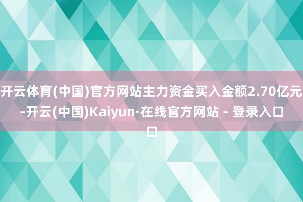 开云体育(中国)官方网站主力资金买入金额2.70亿元-开云(中国)Kaiyun·在线官方网站 - 登录入口