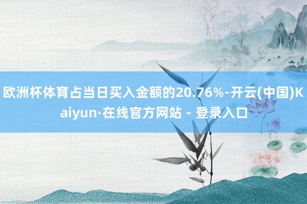 欧洲杯体育占当日买入金额的20.76%-开云(中国)Kaiyun·在线官方网站 - 登录入口