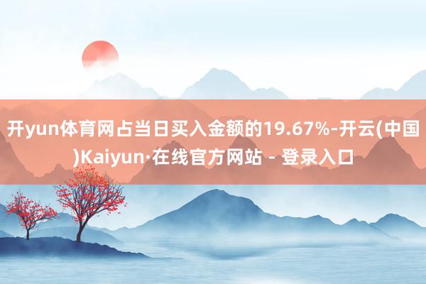 开yun体育网占当日买入金额的19.67%-开云(中国)Kaiyun·在线官方网站 - 登录入口